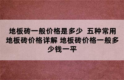 地板砖一般价格是多少  五种常用地板砖价格详解 地板砖价格一般多少钱一平